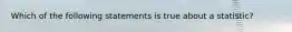 Which of the following statements is true about a statistic?