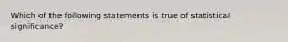 Which of the following statements is true of statistical significance?