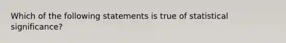 Which of the following statements is true of statistical significance?