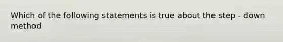 Which of the following statements is true about the step - down method