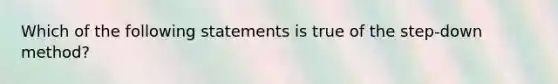 Which of the following statements is true of the step-down method?