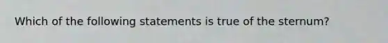 Which of the following statements is true of the sternum?