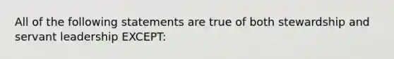 All of the following statements are true of both stewardship and servant leadership EXCEPT: