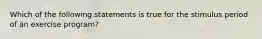 Which of the following statements is true for the stimulus period of an exercise program?