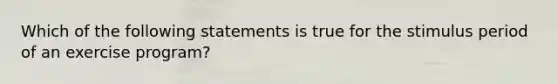 Which of the following statements is true for the stimulus period of an exercise program?