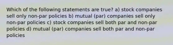 Which of the following statements are true? a) stock companies sell only non-par policies b) mutual (par) companies sell only non-par policies c) stock companies sell both par and non-par policies d) mutual (par) companies sell both par and non-par policies