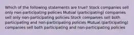 Which of the following statements are true? Stock companies sell only non-participating policies Mutual (participating) companies sell only non-participating policies Stock companies sell both participating and non-participating policies Mutual (participating) companies sell both participating and non-participating policies