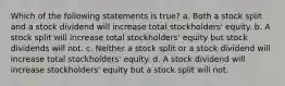 Which of the following statements is true? a. Both a stock split and a stock dividend will increase total stockholders' equity. b. A stock split will increase total stockholders' equity but stock dividends will not. c. Neither a stock split or a stock dividend will increase total stockholders' equity. d. A stock dividend will increase stockholders' equity but a stock split will not.