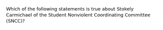 Which of the following statements is true about Stokely Carmichael of the Student Nonviolent Coordinating Committee (SNCC)?