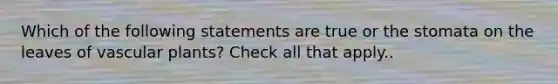 Which of the following statements are true or the stomata on the leaves of vascular plants? Check all that apply..