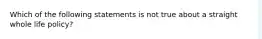 Which of the following statements is not true about a straight whole life policy?