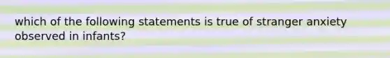 which of the following statements is true of stranger anxiety observed in infants?