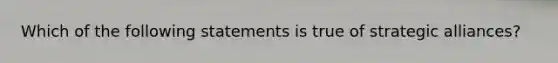 Which of the following statements is true of strategic alliances?