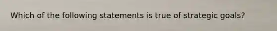 Which of the following statements is true of strategic goals?