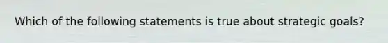 Which of the following statements is true about strategic goals?