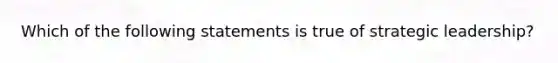 Which of the following statements is true of strategic leadership?