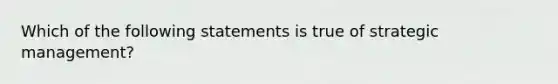 Which of the following statements is true of strategic management?