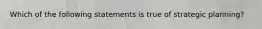 ​Which of the following statements is true of strategic planning?