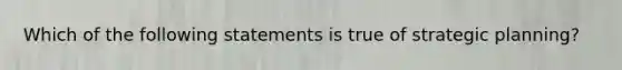 ​Which of the following statements is true of strategic planning?