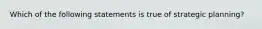 Which of the following statements is true of strategic planning?