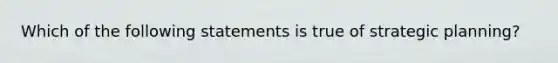 Which of the following statements is true of strategic planning?