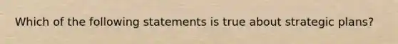 Which of the following statements is true about strategic plans?