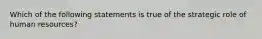 Which of the following statements is true of the strategic role of human resources?