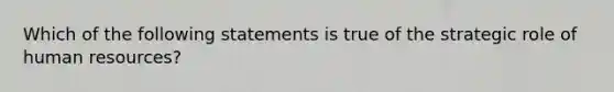 Which of the following statements is true of the strategic role of human resources?