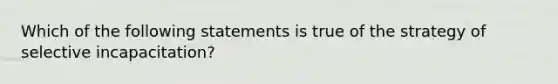 Which of the following statements is true of the strategy of selective​ incapacitation?