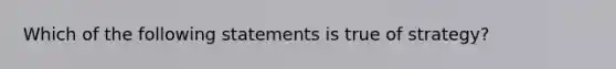 Which of the following statements is true of strategy?