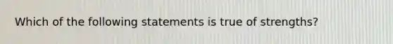 Which of the following statements is true of strengths?