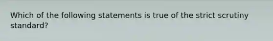 Which of the following statements is true of the strict scrutiny standard?