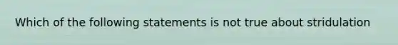 Which of the following statements is not true about stridulation