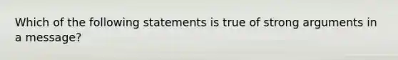 Which of the following statements is true of strong arguments in a message?