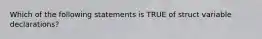 Which of the following statements is TRUE of struct variable declarations?