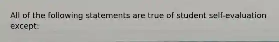 All of the following statements are true of student self-evaluation except: