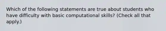 Which of the following statements are true about students who have difficulty with basic computational skills? (Check all that apply.)