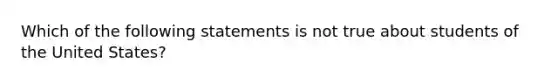 Which of the following statements is not true about students of the United States?