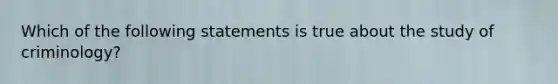 Which of the following statements is true about the study of criminology?