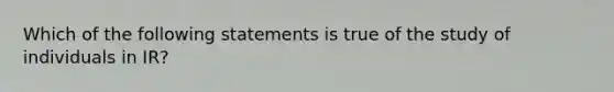 Which of the following statements is true of the study of individuals in IR?