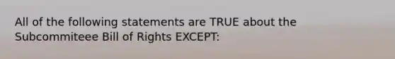 All of the following statements are TRUE about the Subcommiteee Bill of Rights EXCEPT: