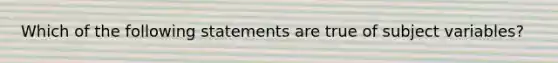 Which of the following statements are true of subject variables?