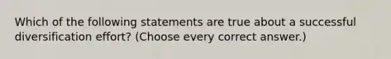 Which of the following statements are true about a successful diversification effort? (Choose every correct answer.)