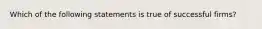 Which of the following statements is true of successful firms?