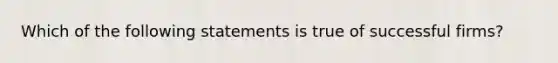 Which of the following statements is true of successful firms?