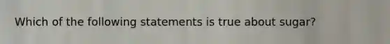 Which of the following statements is true about sugar?