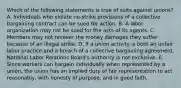 Which of the following statements is true of suits against unions? A. Individuals who violate no-strike provisions of a collective bargaining contract can be sued for action. B. A labor organization may not be sued for the acts of its agents. C. Members may not recover the money damages they suffer because of an illegal strike. D. If a union activity is both an unfair labor practice and a breach of a collective bargaining agreement, National Labor Relations Board's authority is not exclusive. E. Since workers can bargain individually when represented by a union, the union has an implied duty of fair representation to act reasonably, with honesty of purpose, and in good faith.