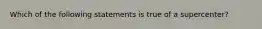 Which of the following statements is true of a supercenter?