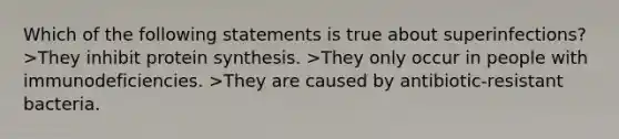 Which of the following statements is true about superinfections? >They inhibit protein synthesis. >They only occur in people with immunodeficiencies. >They are caused by antibiotic-resistant bacteria.