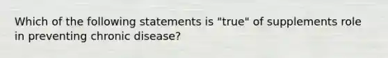 Which of the following statements is "true" of supplements role in preventing chronic disease?